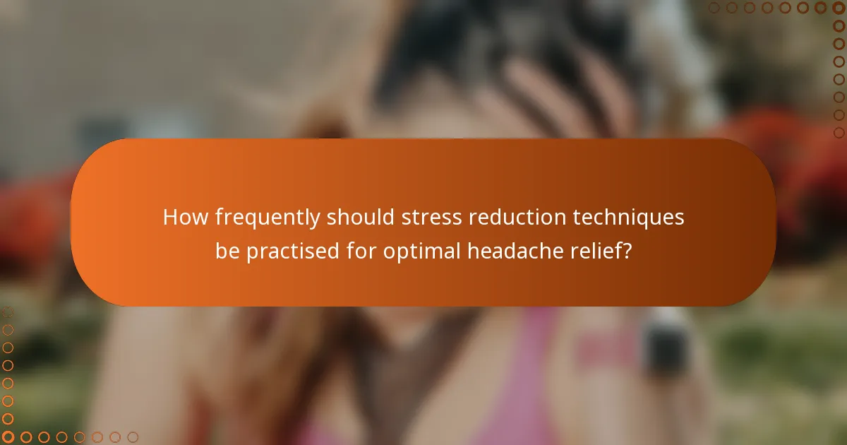 How frequently should stress reduction techniques be practised for optimal headache relief?