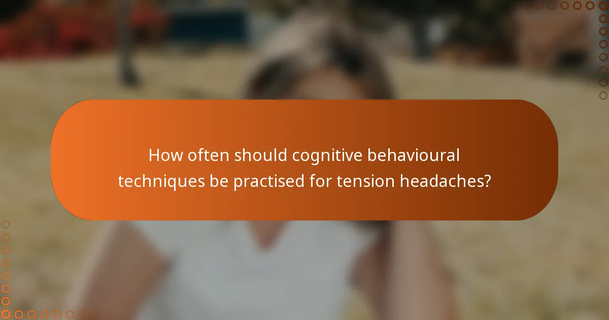 How often should cognitive behavioural techniques be practised for tension headaches?