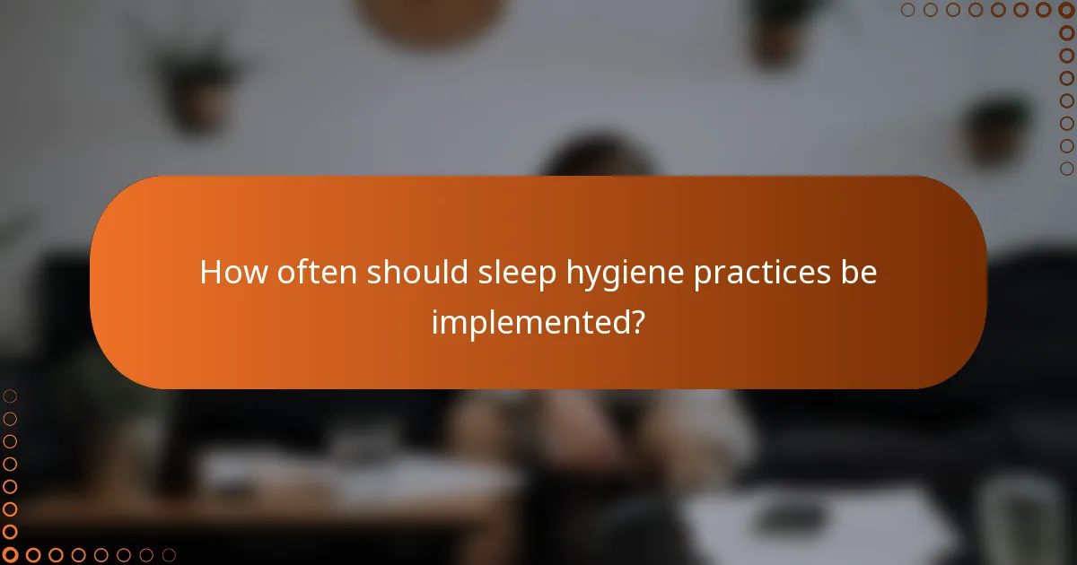 How often should sleep hygiene practices be implemented?