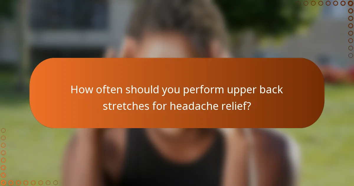 How often should you perform upper back stretches for headache relief?
